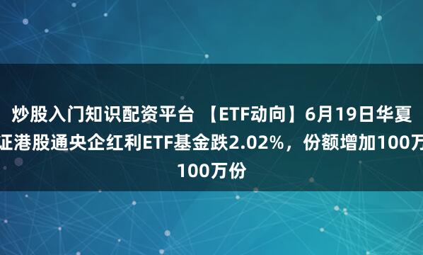 炒股入门知识配资平台 【ETF动向】6月19日华夏中证港股通央企红利ETF基金跌2.02%，份额增加100万份