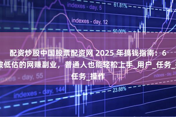 配资炒股中国股票配资网 2025 年搞钱指南：6 个被低估的网赚副业，普通人也能轻松上手_用户_任务_操作