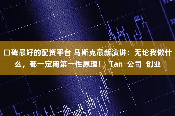 口碑最好的配资平台 马斯克最新演讲：无论我做什么，都一定用第一性原理！_Tan_公司_创业