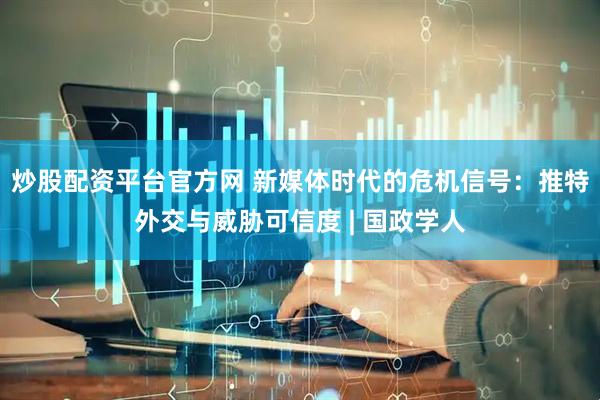 炒股配资平台官方网 新媒体时代的危机信号：推特外交与威胁可信度 | 国政学人