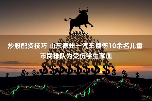 炒股配资技巧 山东德州一汽车撞伤10余名儿童 市民排队为受伤学生献血