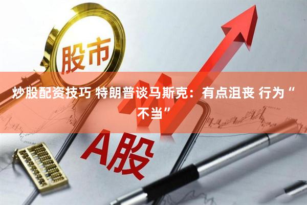 炒股配资技巧 特朗普谈马斯克：有点沮丧 行为“不当”