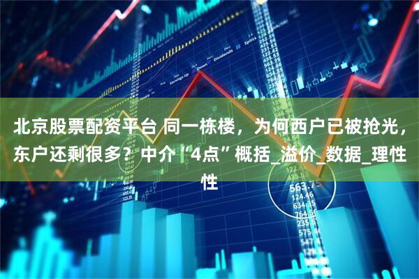 北京股票配资平台 同一栋楼，为何西户已被抢光，东户还剩很多？中介“4点”概括_溢价_数据_理性
