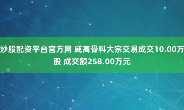 炒股配资平台官方网 威高骨科大宗交易成交10.00万股 成交额258.00万元