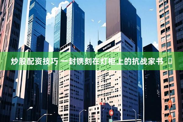 炒股配资技巧 一封镌刻在灯柜上的抗战家书  ​
