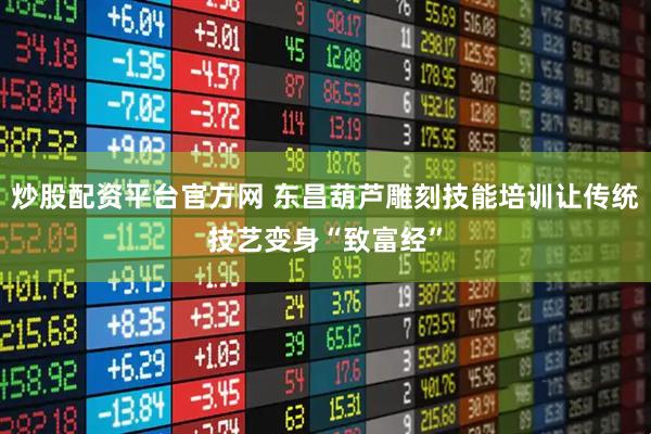 炒股配资平台官方网 东昌葫芦雕刻技能培训让传统技艺变身“致富经”