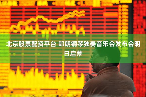 北京股票配资平台 郎朗钢琴独奏音乐会发布会明日启幕