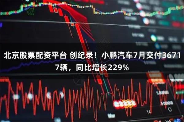 北京股票配资平台 创纪录！小鹏汽车7月交付36717辆，同比增长229%
