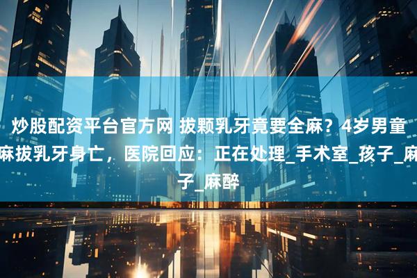 炒股配资平台官方网 拔颗乳牙竟要全麻？4岁男童全麻拔乳牙身亡，医院回应：正在处理_手术室_孩子_麻醉