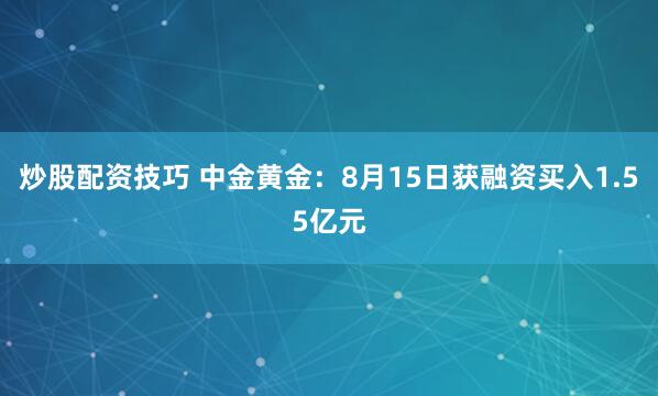炒股配资技巧 中金黄金：8月15日获融资买入1.55亿元
