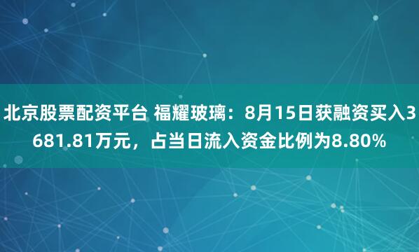 北京股票配资平台 福耀玻璃：8月15日获融资买入3681.81万元，占当日流入资金比例为8.80%