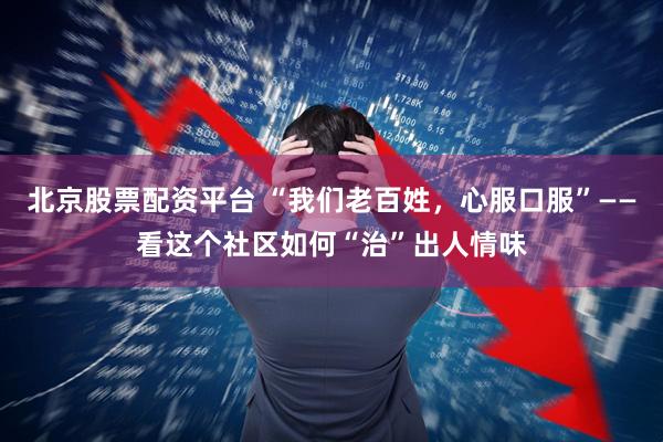 北京股票配资平台 “我们老百姓，心服口服”——看这个社区如何“治”出人情味