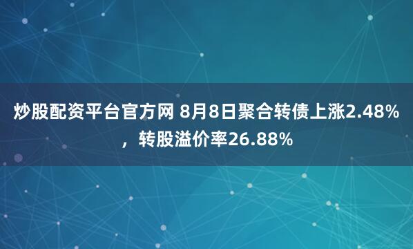 炒股配资平台官方网 8月8日聚合转债上涨2.48%，转股溢价率26.88%