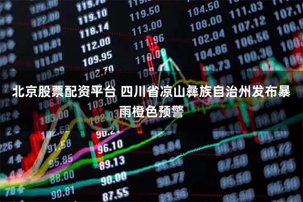 北京股票配资平台 四川省凉山彝族自治州发布暴雨橙色预警