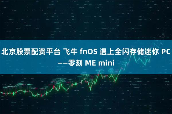 北京股票配资平台 飞牛 fnOS 遇上全闪存储迷你 PC——零刻 ME mini
