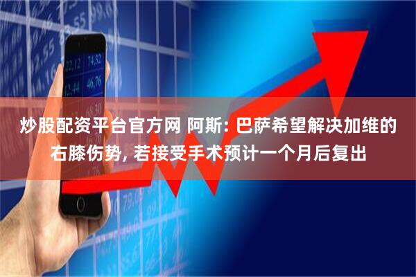 炒股配资平台官方网 阿斯: 巴萨希望解决加维的右膝伤势, 若接受手术预计一个月后复出