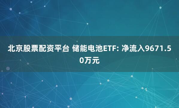 北京股票配资平台 储能电池ETF: 净流入9671.50万元