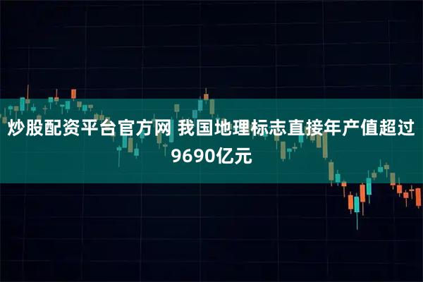 炒股配资平台官方网 我国地理标志直接年产值超过9690亿元