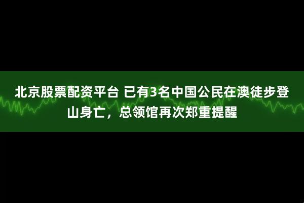 北京股票配资平台 已有3名中国公民在澳徒步登山身亡，总领馆再次郑重提醒