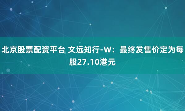 北京股票配资平台 文远知行-W：最终发售价定为每股27.10港元