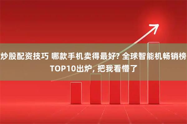 炒股配资技巧 哪款手机卖得最好? 全球智能机畅销榜TOP10出炉, 把我看懵了