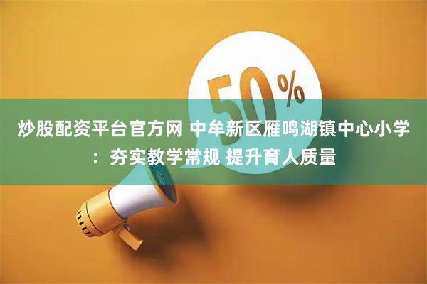 炒股配资平台官方网 中牟新区雁鸣湖镇中心小学：夯实教学常规 提升育人质量