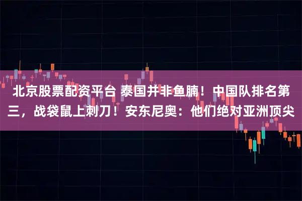 北京股票配资平台 泰国并非鱼腩！中国队排名第三，战袋鼠上刺刀！安东尼奥：他们绝对亚洲顶尖