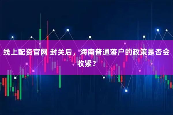 线上配资官网 封关后，海南普通落户的政策是否会收紧？